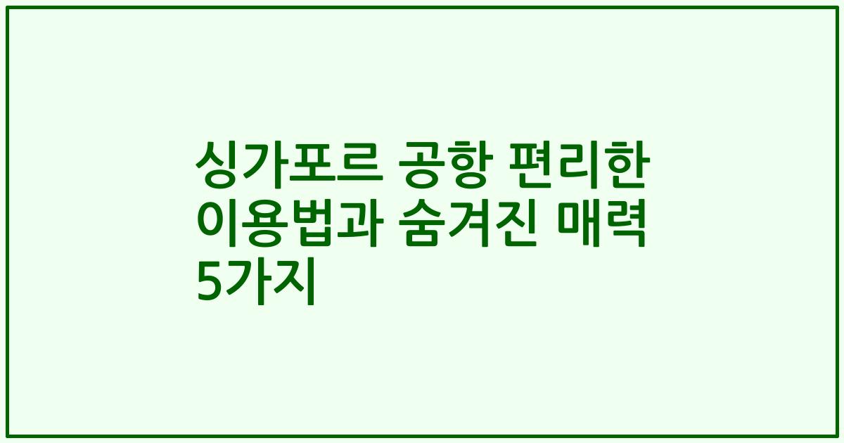 싱가포르 공항 편리한 이용법과 숨겨진 매력 5가지