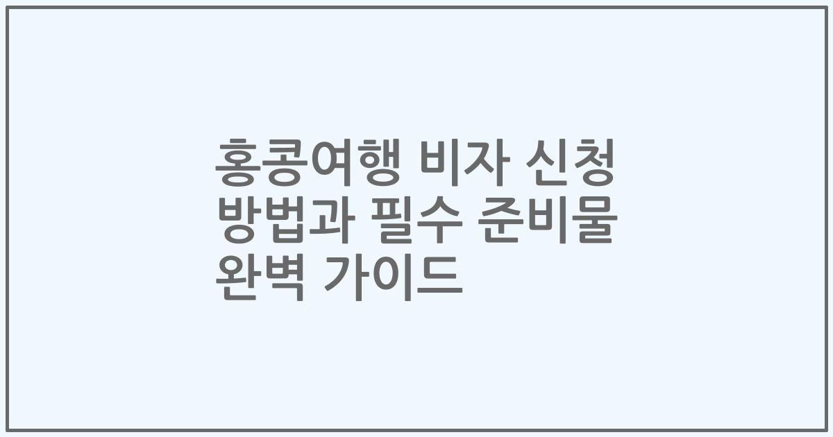 홍콩여행 비자 신청 방법과 필수 준비물 완벽 가이드