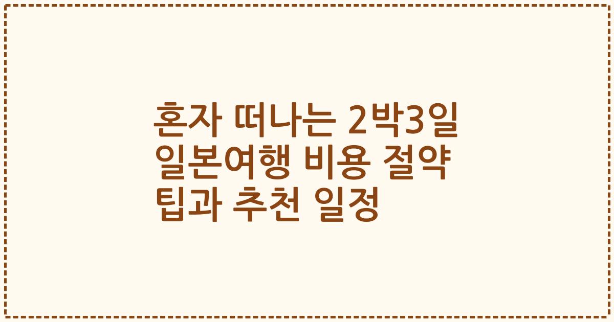 혼자 떠나는 2박3일 일본여행 비용 절약 팁과 추천 일정