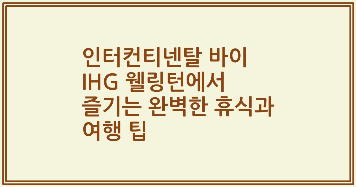 인터컨티넨탈 바이 IHG 웰링턴에서 즐기는 완벽한 휴식과 여행 팁