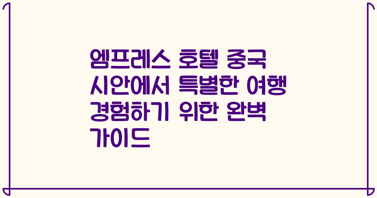 엠프레스 호텔 중국 시안에서 특별한 여행 경험하기 위한 완벽 가이드
