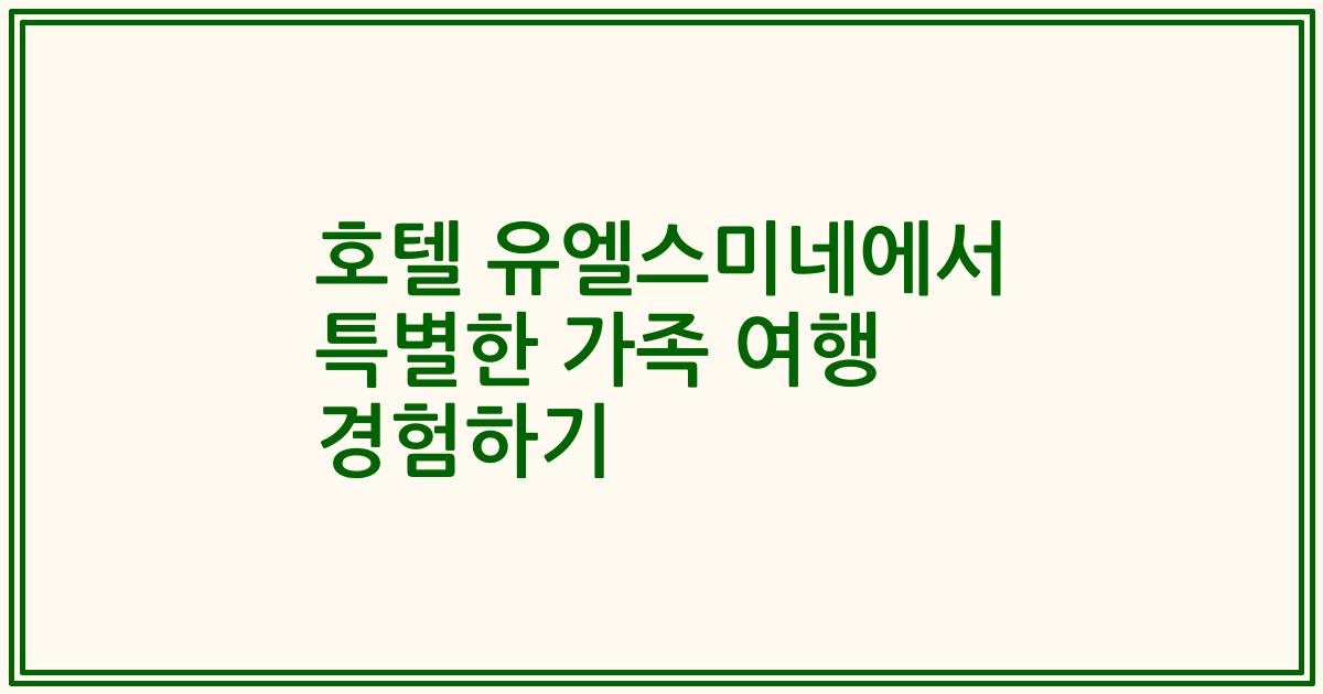 호텔 유엘스미네에서 특별한 가족 여행 경험하기