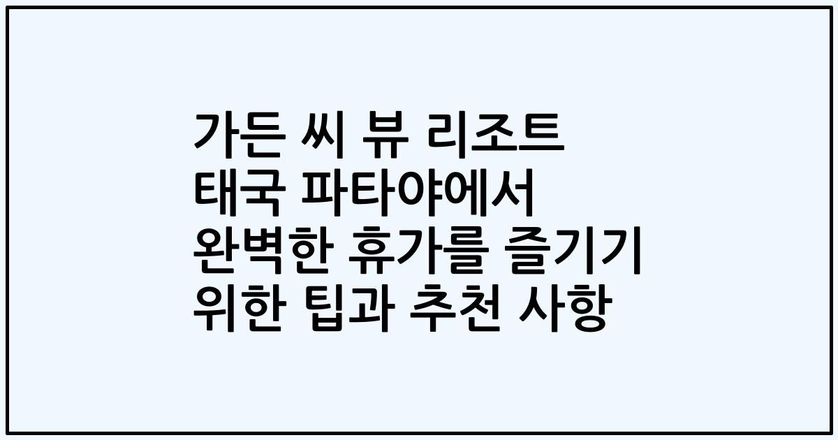 가든 씨 뷰 리조트 태국 파타야에서 완벽한 휴가를 즐기기 위한 팁과 추천 사항