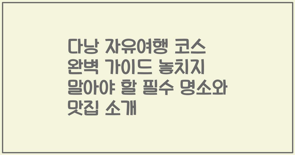 다낭 자유여행 코스 완벽 가이드 놓치지 말아야 할 필수 명소와 맛집 소개