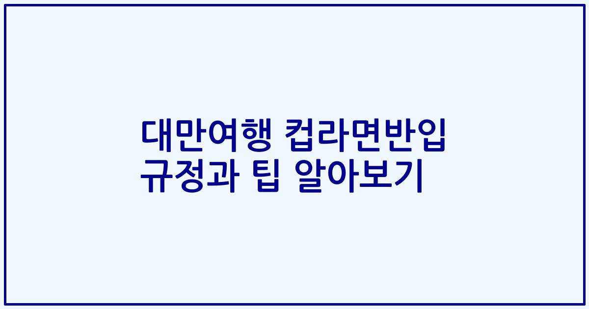 대만여행 컵라면반입 규정과 팁 알아보기
