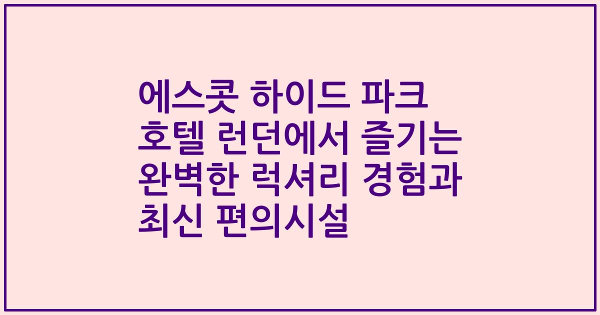 에스콧 하이드 파크 호텔 런던에서 즐기는 완벽한 럭셔리 경험과 최신 편의시설