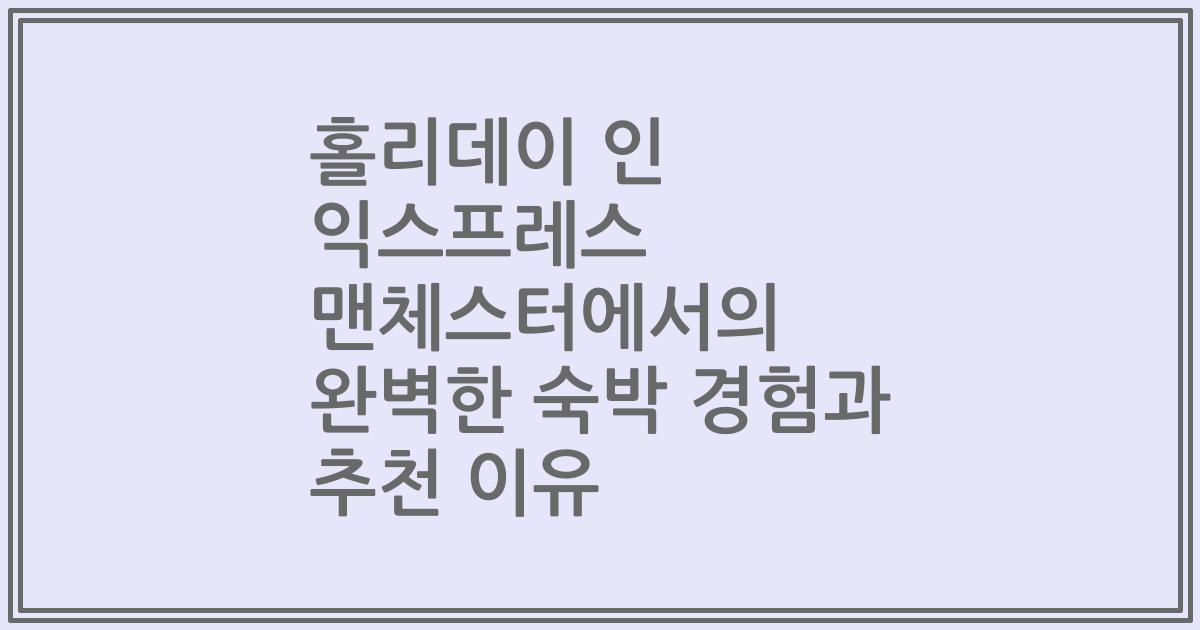 홀리데이 인 익스프레스 맨체스터에서의 완벽한 숙박 경험과 추천 이유