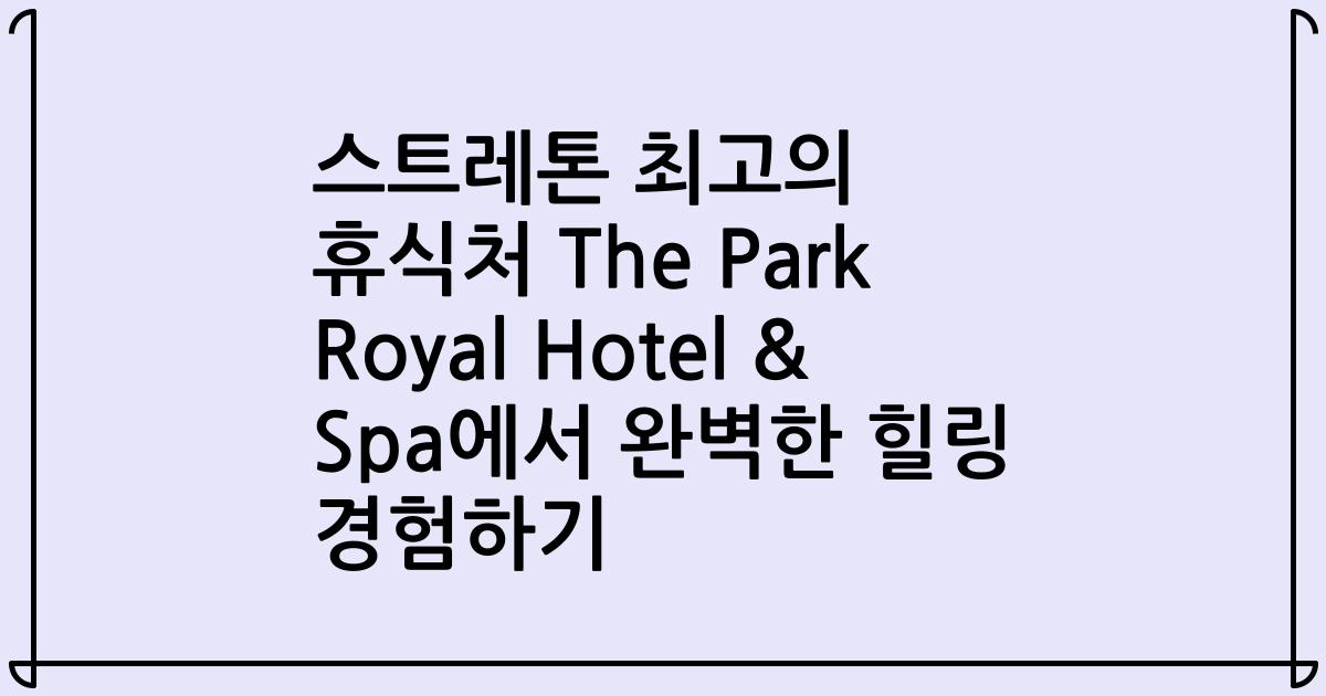 스트레톤 최고의 휴식처 The Park Royal Hotel & Spa에서 완벽한 힐링 경험하기
