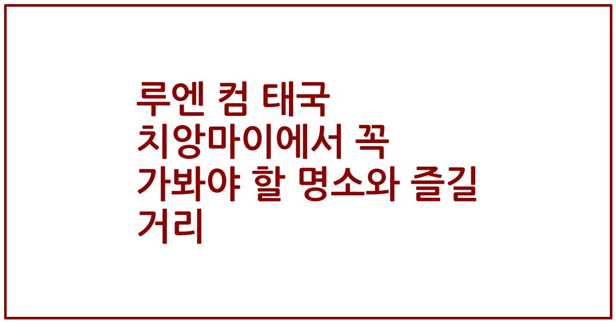 루엔 컴 태국 치앙마이에서 꼭 가봐야 할 명소와 즐길 거리