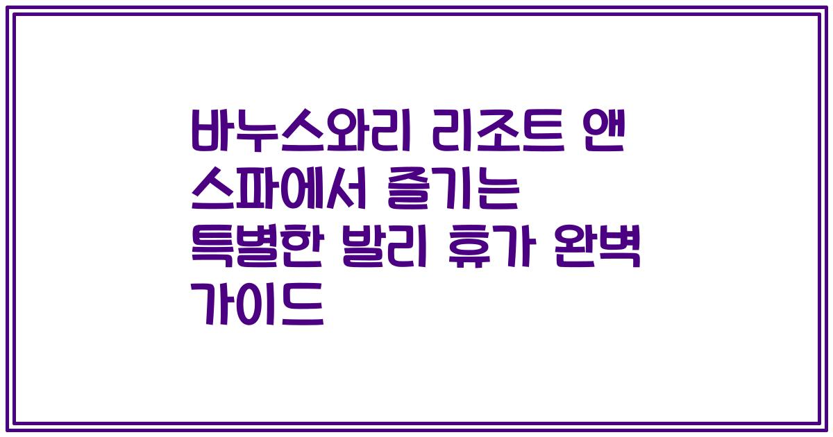 바누스와리 리조트 앤 스파에서 즐기는 특별한 발리 휴가 완벽 가이드