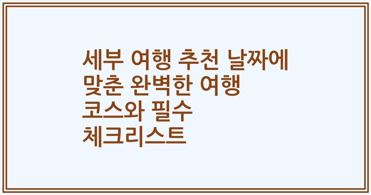 세부 여행 추천 날짜에 맞춘 완벽한 여행 코스와 필수 체크리스트
