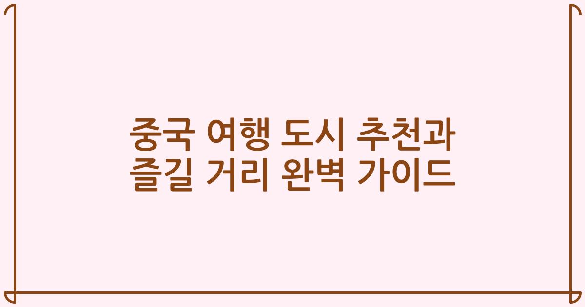 중국 여행 도시 추천과 즐길 거리 완벽 가이드