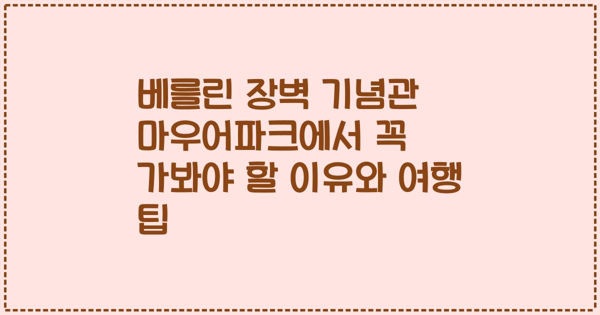 베를린 장벽 기념관 마우어파크에서 꼭 가봐야 할 이유와 여행 팁
