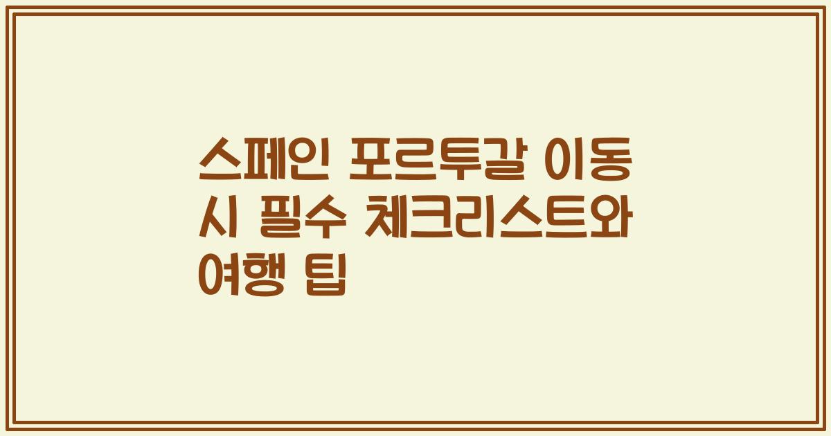 스페인 포르투갈 이동 시 필수 체크리스트와 여행 팁