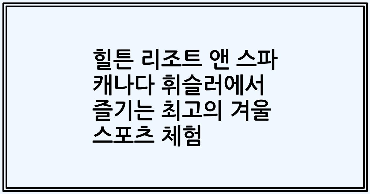 힐튼 리조트 앤 스파 캐나다 휘슬러에서 즐기는 최고의 겨울 스포츠 체험