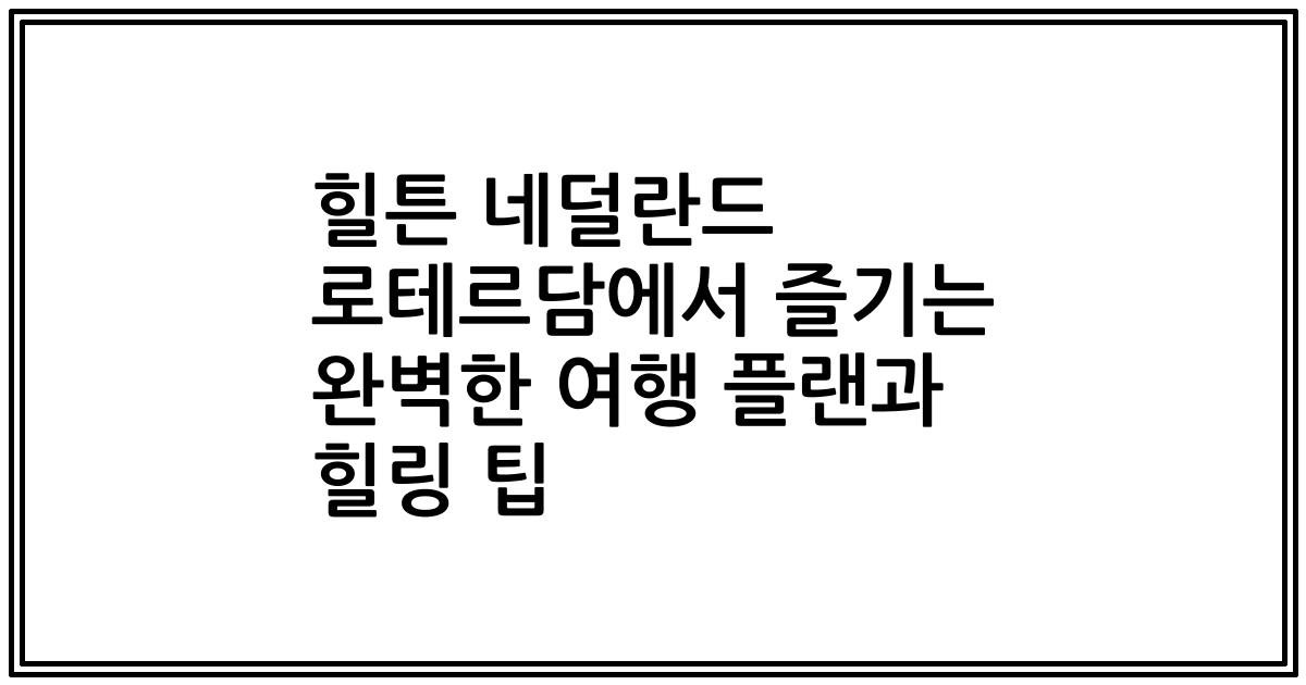 힐튼 네덜란드 로테르담에서 즐기는 완벽한 여행 플랜과 힐링 팁