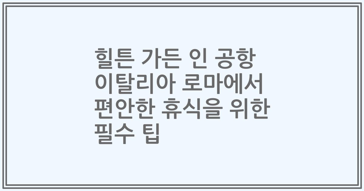 힐튼 가든 인 공항 이탈리아 로마에서 편안한 휴식을 위한 필수 팁