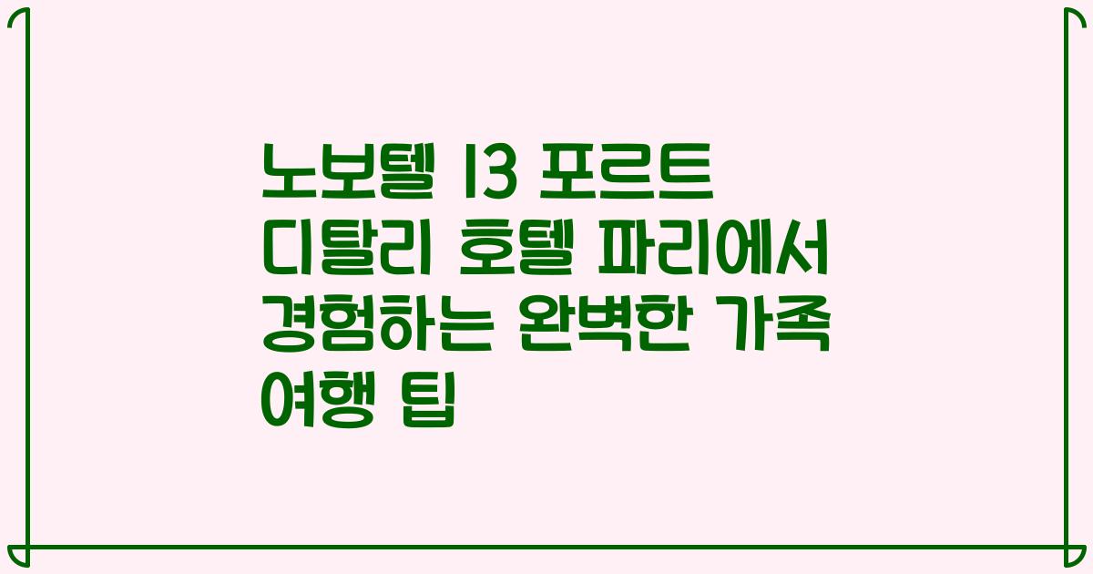 노보텔 13 포르트 디탈리 호텔 파리에서 경험하는 완벽한 가족 여행 팁
